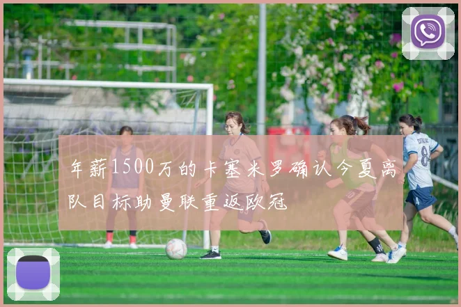 年薪1500万的卡塞米罗确认今夏离队目标助曼联重返欧冠