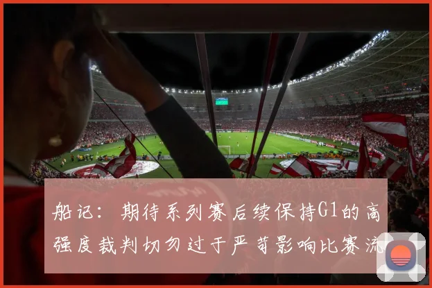 船记：期待系列赛后续保持G1的高强度裁判切勿过于严苛影响比赛流畅性