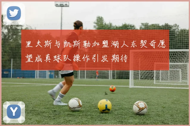 里夫斯与凯斯勒加盟湖人东契奇愿望成真球队操作引发期待