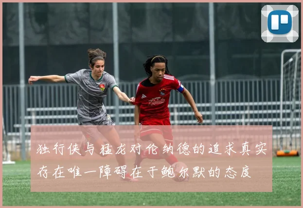 独行侠与猛龙对伦纳德的追求真实存在唯一障碍在于鲍尔默的态度