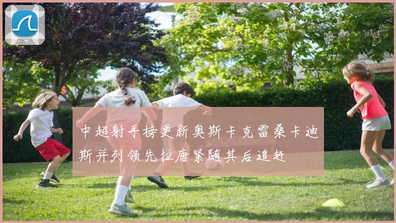 中超射手榜更新奥斯卡克雷桑卡迪斯并列领先拉唐紧随其后追赶