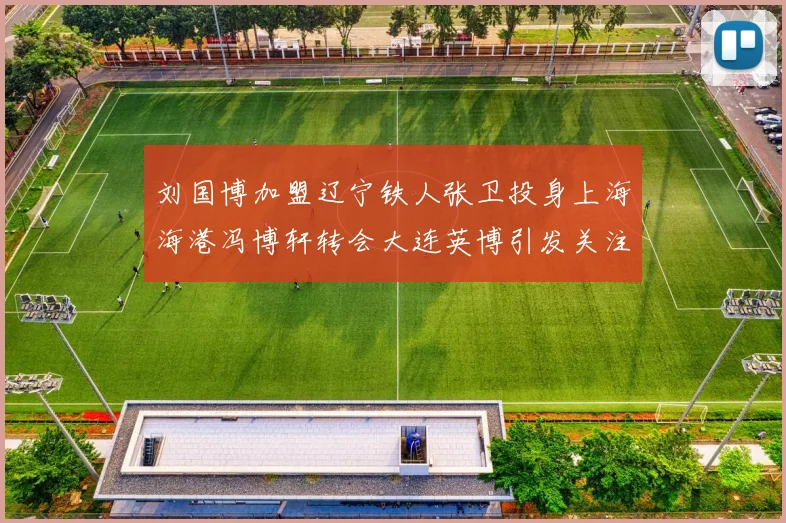 刘国博加盟辽宁铁人张卫投身上海海港冯博轩转会大连英博引发关注