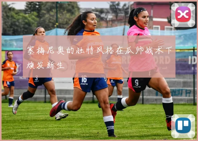 塞梅尼奥的独特风格在瓜帅战术下焕发新生