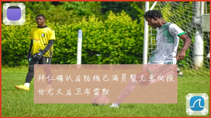 拜仁确认后防线已满员暂无意向报价尤文后卫布雷默