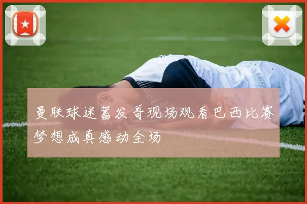 曼联球迷蓄发哥现场观看巴西比赛梦想成真感动全场