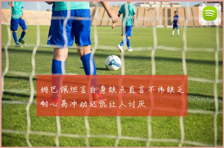 姆巴佩坦言自身缺点直言不讳缺乏耐心易冲动记仇让人讨厌