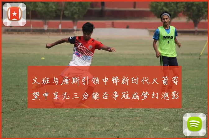 文班与唐斯引领中锋新时代火箭寄望申京无三分能否争冠成梦幻泡影
