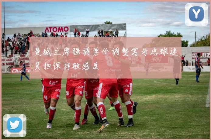 曼城主席强调票价调整需考虑球迷负担保持敏感度