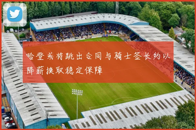 哈登或将跳出合同与骑士签长约以降薪换取稳定保障