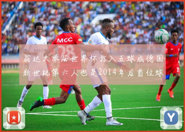 翁达夫单届世界杯打入五球成德国新世纪第六人也是2014年后首位球员