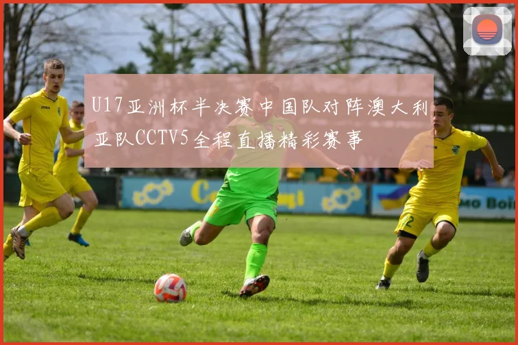 U17亚洲杯半决赛中国队对阵澳大利亚队CCTV5全程直播精彩赛事