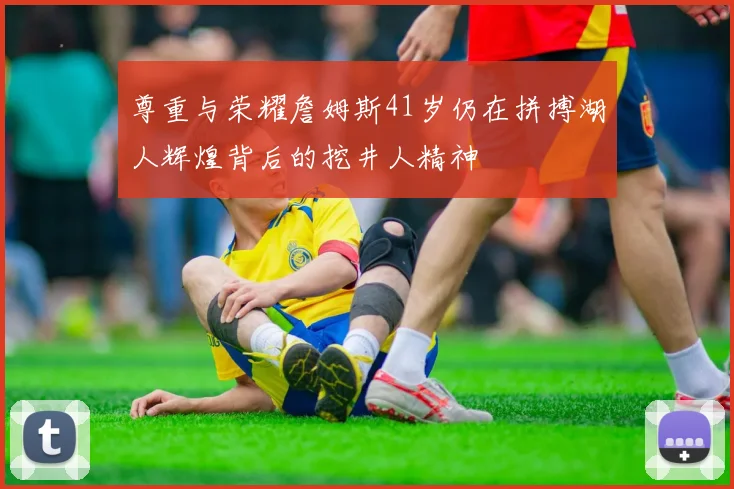 尊重与荣耀詹姆斯41岁仍在拼搏湖人辉煌背后的挖井人精神