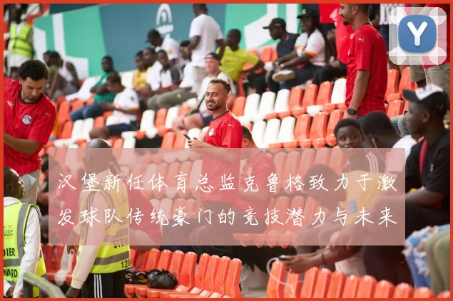 汉堡新任体育总监克鲁格致力于激发球队传统豪门的竞技潜力与未来发展