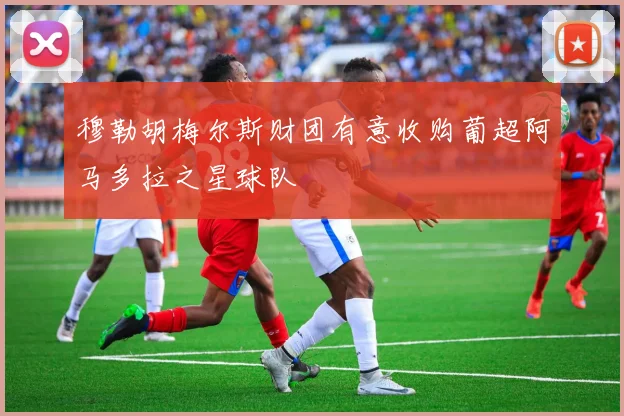 穆勒胡梅尔斯财团有意收购葡超阿马多拉之星球队