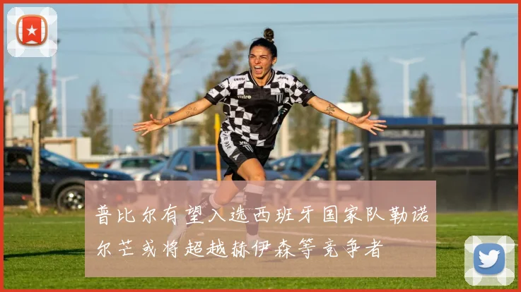 普比尔有望入选西班牙国家队勒诺尔芒或将超越赫伊森等竞争者