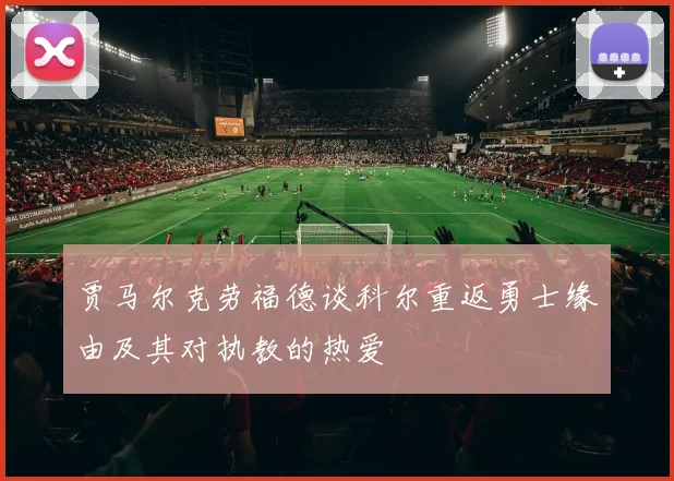 贾马尔克劳福德谈科尔重返勇士缘由及其对执教的热爱