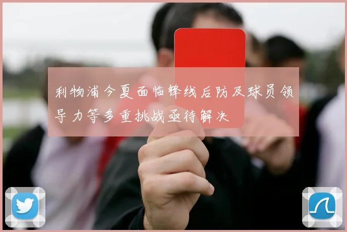 利物浦今夏面临锋线后防及球员领导力等多重挑战亟待解决