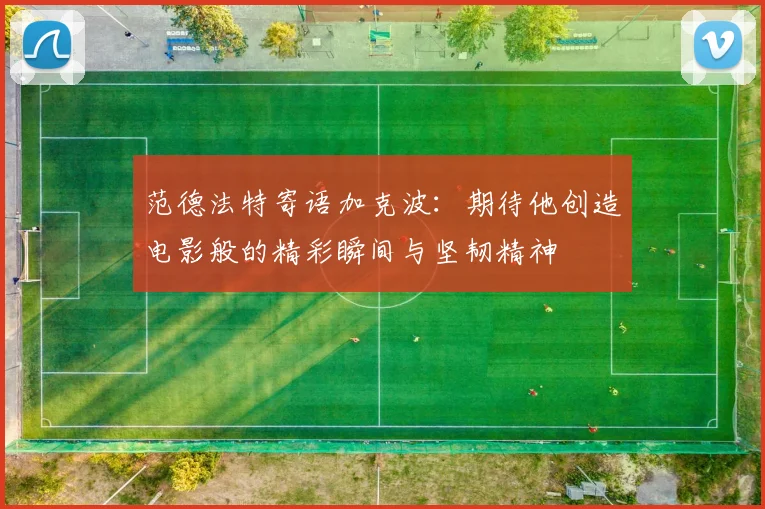 范德法特寄语加克波：期待他创造电影般的精彩瞬间与坚韧精神